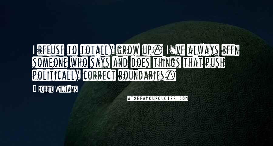Robbie Williams Quotes: I refuse to totally grow up. I've always been someone who says and does things that push politically correct boundaries.