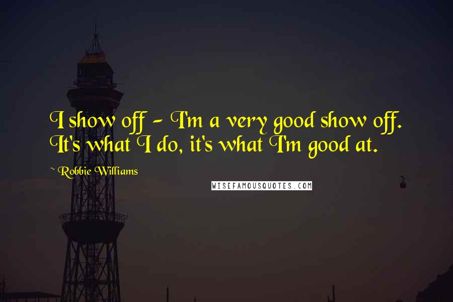Robbie Williams Quotes: I show off - I'm a very good show off. It's what I do, it's what I'm good at.