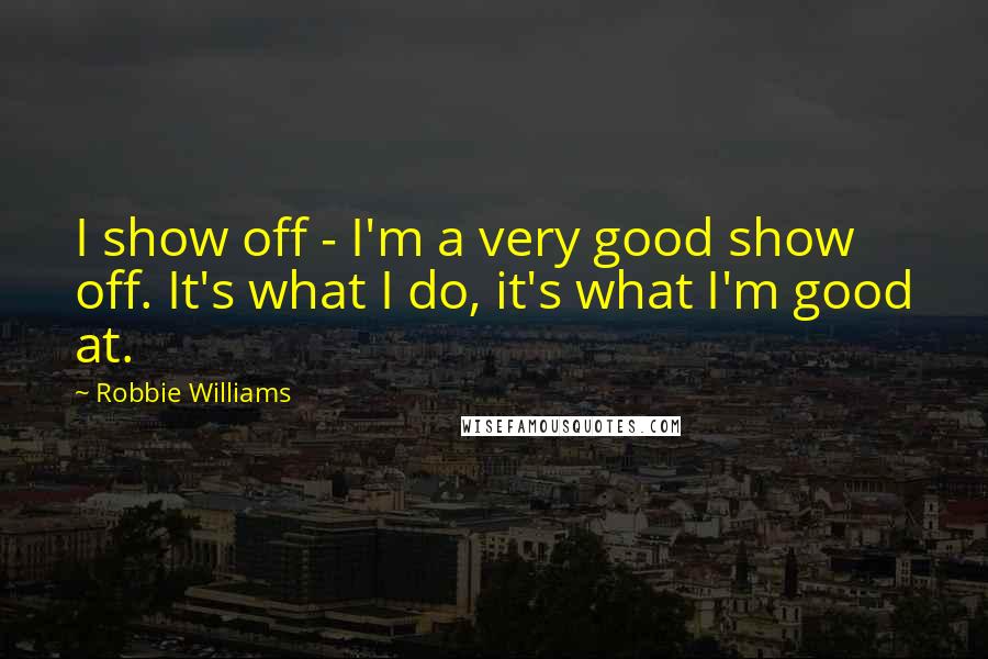 Robbie Williams Quotes: I show off - I'm a very good show off. It's what I do, it's what I'm good at.