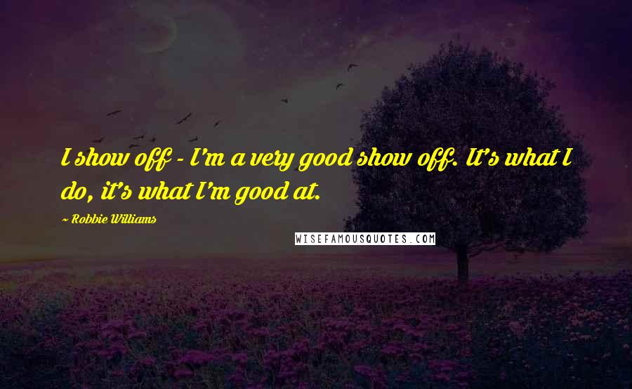 Robbie Williams Quotes: I show off - I'm a very good show off. It's what I do, it's what I'm good at.