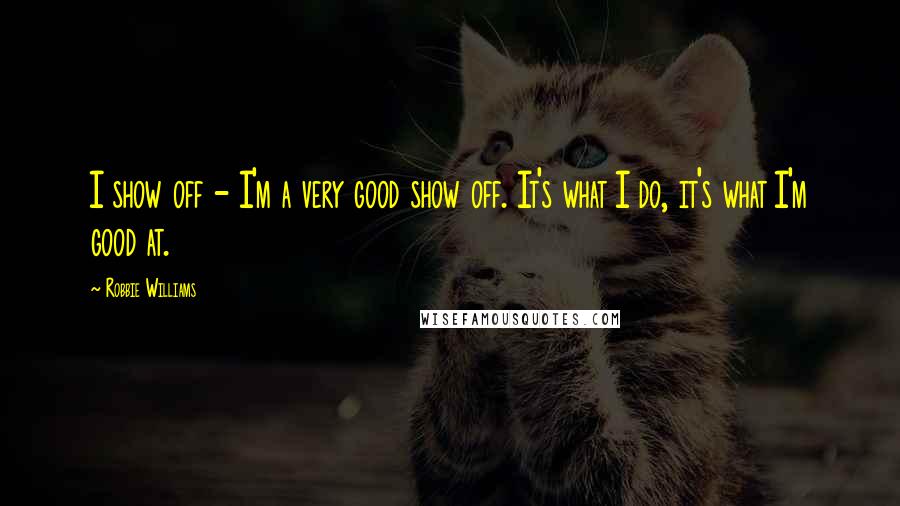 Robbie Williams Quotes: I show off - I'm a very good show off. It's what I do, it's what I'm good at.