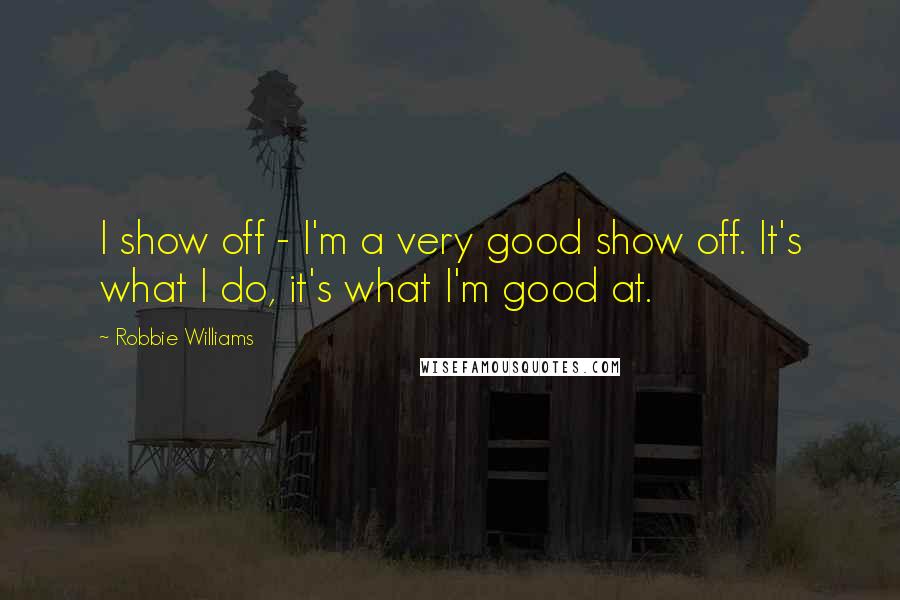 Robbie Williams Quotes: I show off - I'm a very good show off. It's what I do, it's what I'm good at.