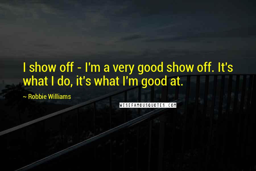 Robbie Williams Quotes: I show off - I'm a very good show off. It's what I do, it's what I'm good at.