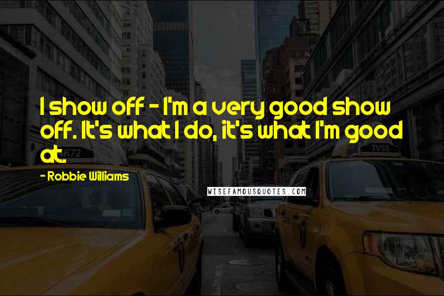 Robbie Williams Quotes: I show off - I'm a very good show off. It's what I do, it's what I'm good at.