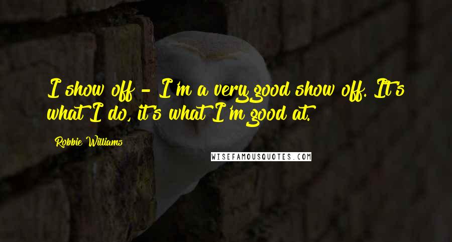 Robbie Williams Quotes: I show off - I'm a very good show off. It's what I do, it's what I'm good at.