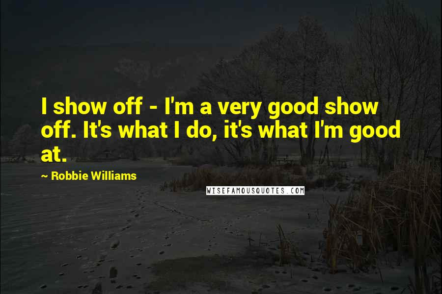 Robbie Williams Quotes: I show off - I'm a very good show off. It's what I do, it's what I'm good at.