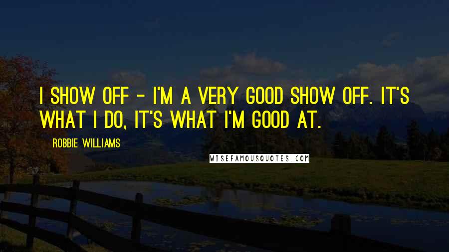 Robbie Williams Quotes: I show off - I'm a very good show off. It's what I do, it's what I'm good at.