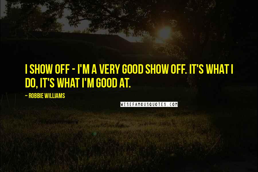 Robbie Williams Quotes: I show off - I'm a very good show off. It's what I do, it's what I'm good at.