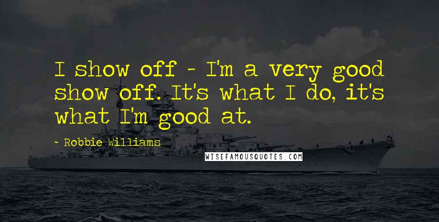 Robbie Williams Quotes: I show off - I'm a very good show off. It's what I do, it's what I'm good at.