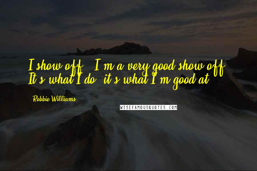 Robbie Williams Quotes: I show off - I'm a very good show off. It's what I do, it's what I'm good at.