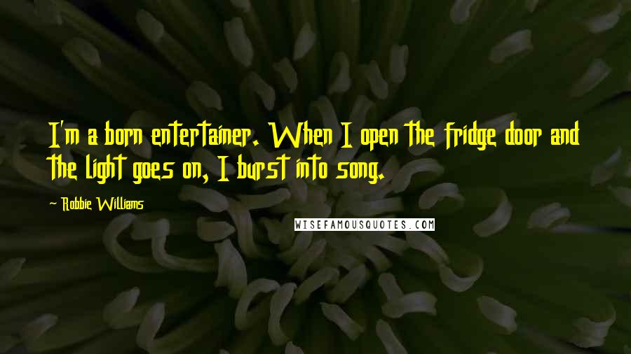 Robbie Williams Quotes: I'm a born entertainer. When I open the fridge door and the light goes on, I burst into song.