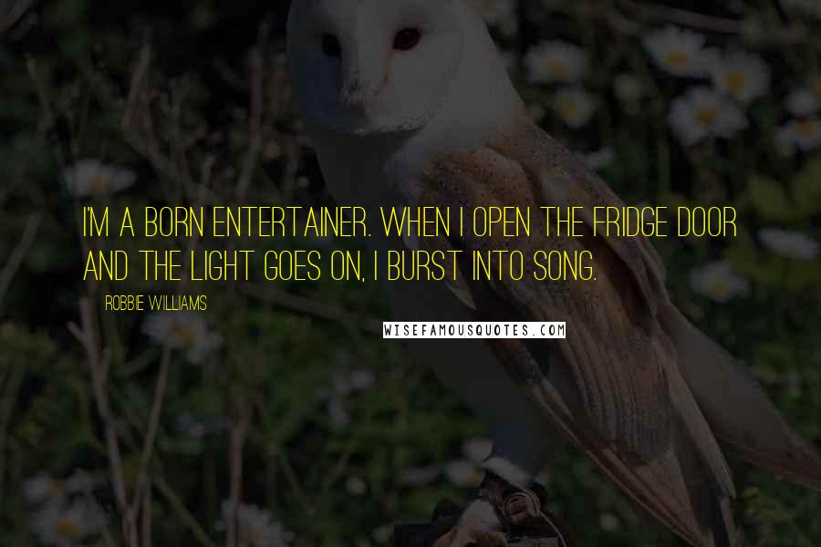 Robbie Williams Quotes: I'm a born entertainer. When I open the fridge door and the light goes on, I burst into song.