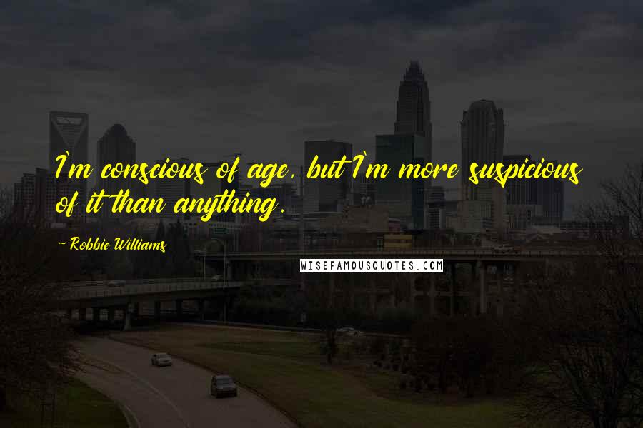 Robbie Williams Quotes: I'm conscious of age, but I'm more suspicious of it than anything.