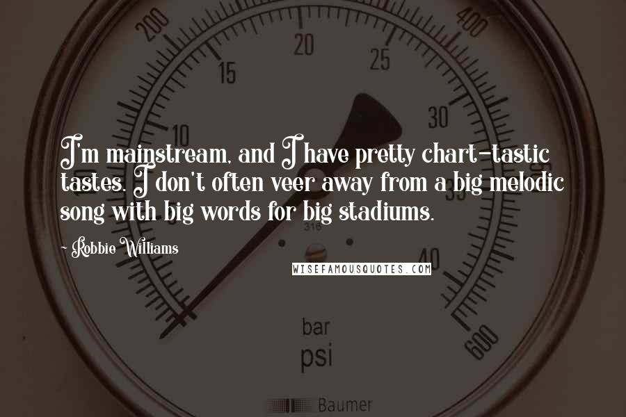 Robbie Williams Quotes: I'm mainstream, and I have pretty chart-tastic tastes. I don't often veer away from a big melodic song with big words for big stadiums.