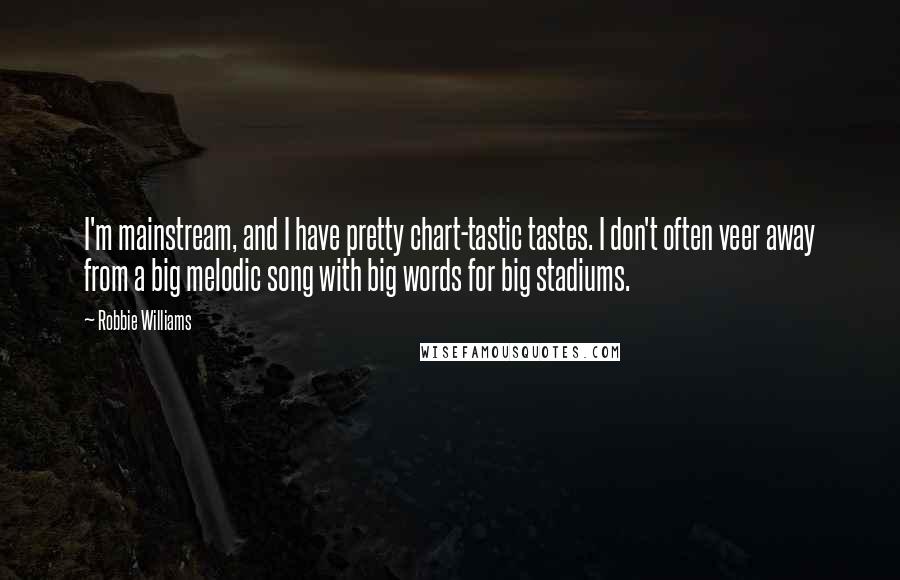 Robbie Williams Quotes: I'm mainstream, and I have pretty chart-tastic tastes. I don't often veer away from a big melodic song with big words for big stadiums.