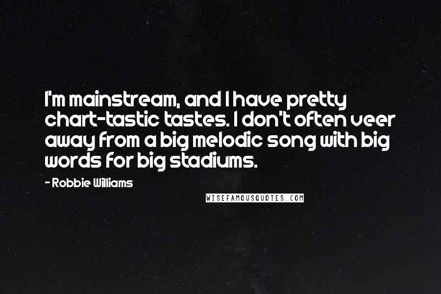Robbie Williams Quotes: I'm mainstream, and I have pretty chart-tastic tastes. I don't often veer away from a big melodic song with big words for big stadiums.