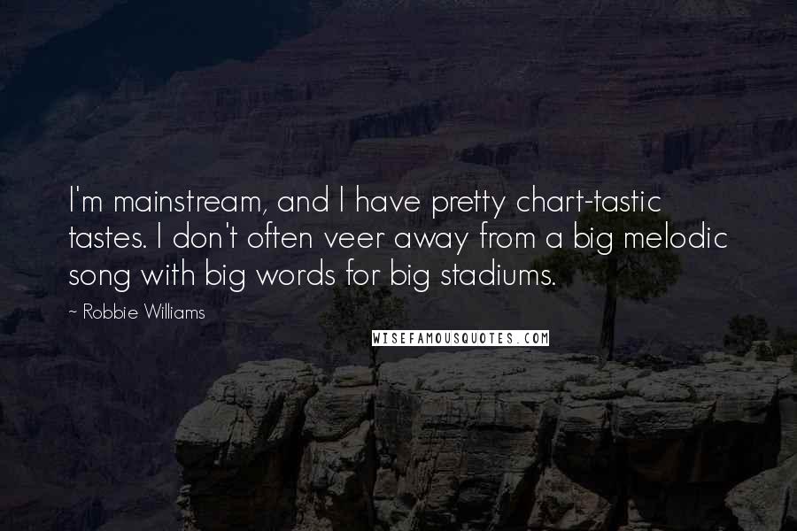 Robbie Williams Quotes: I'm mainstream, and I have pretty chart-tastic tastes. I don't often veer away from a big melodic song with big words for big stadiums.