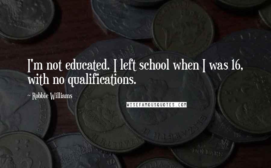 Robbie Williams Quotes: I'm not educated. I left school when I was 16, with no qualifications.