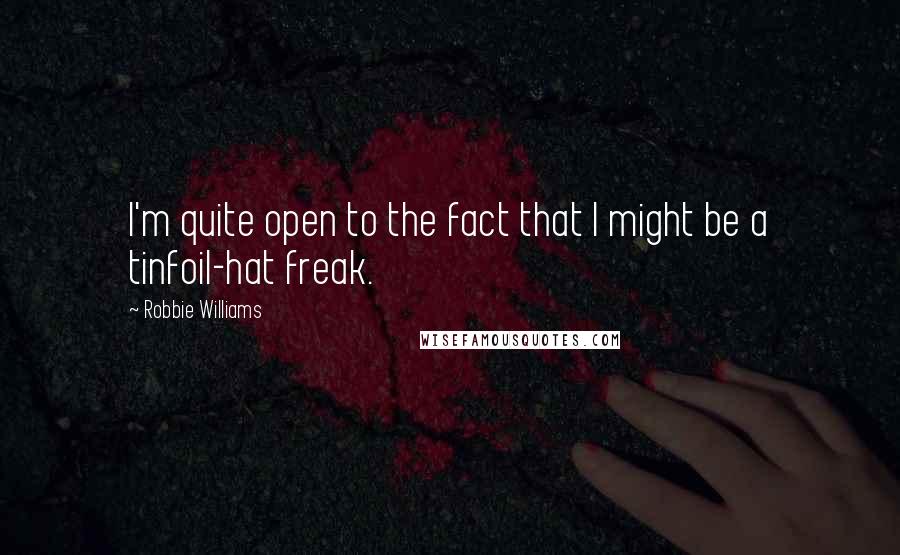 Robbie Williams Quotes: I'm quite open to the fact that I might be a tinfoil-hat freak.
