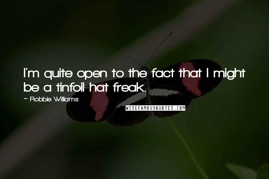 Robbie Williams Quotes: I'm quite open to the fact that I might be a tinfoil-hat freak.