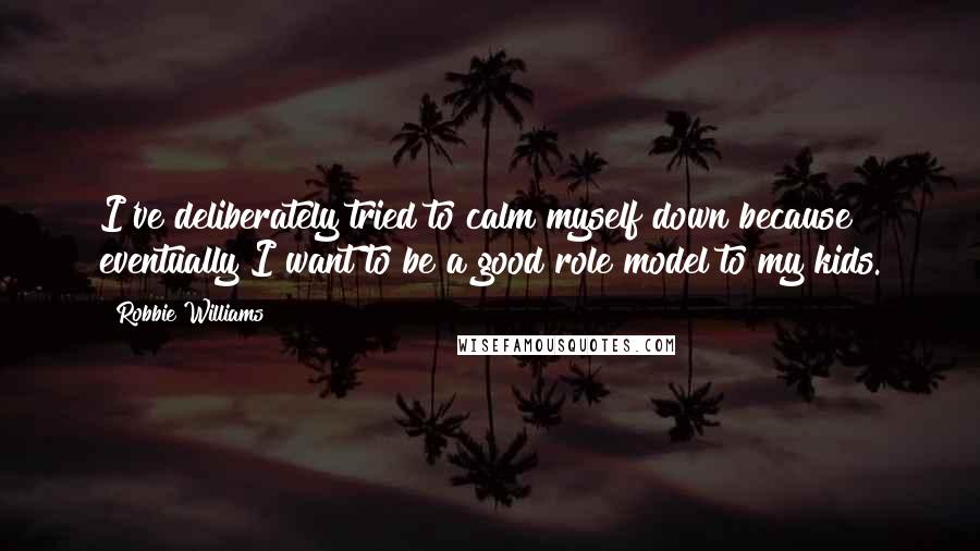 Robbie Williams Quotes: I've deliberately tried to calm myself down because eventually I want to be a good role model to my kids.