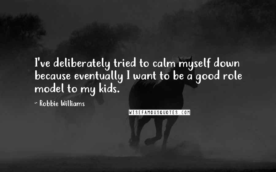 Robbie Williams Quotes: I've deliberately tried to calm myself down because eventually I want to be a good role model to my kids.