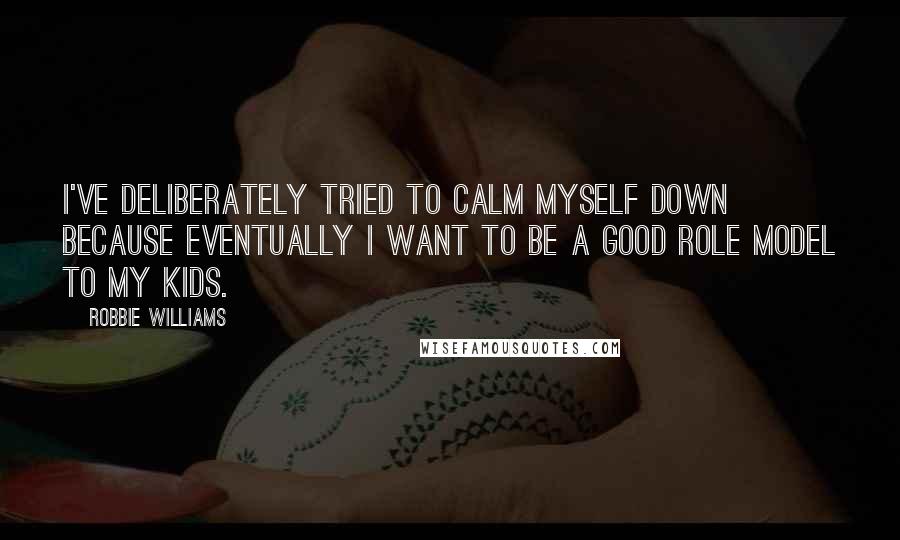 Robbie Williams Quotes: I've deliberately tried to calm myself down because eventually I want to be a good role model to my kids.