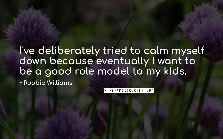 Robbie Williams Quotes: I've deliberately tried to calm myself down because eventually I want to be a good role model to my kids.