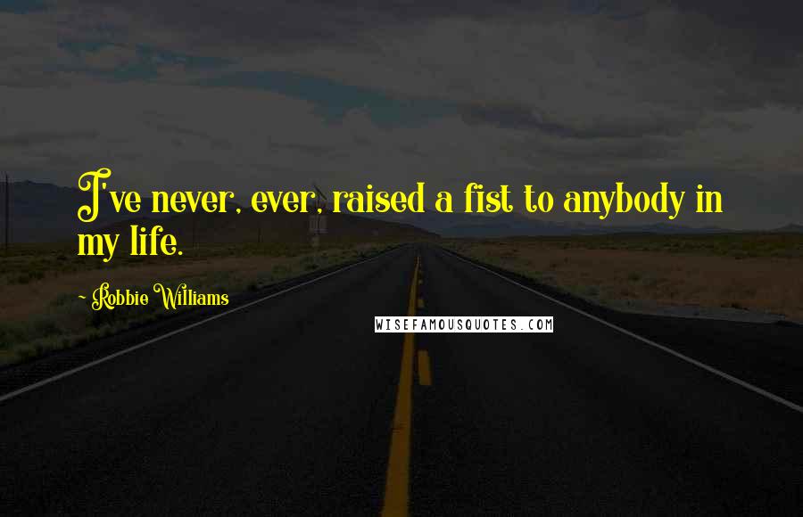 Robbie Williams Quotes: I've never, ever, raised a fist to anybody in my life.