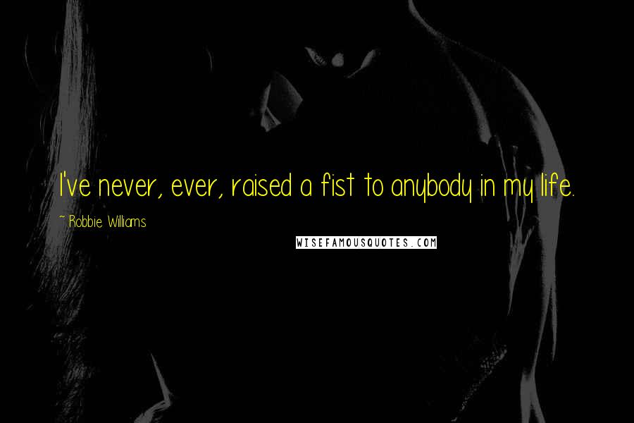 Robbie Williams Quotes: I've never, ever, raised a fist to anybody in my life.