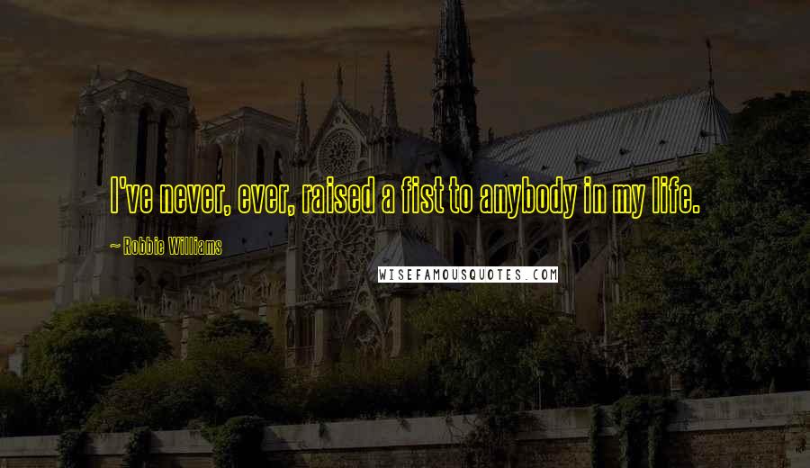 Robbie Williams Quotes: I've never, ever, raised a fist to anybody in my life.