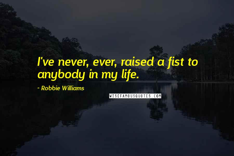 Robbie Williams Quotes: I've never, ever, raised a fist to anybody in my life.