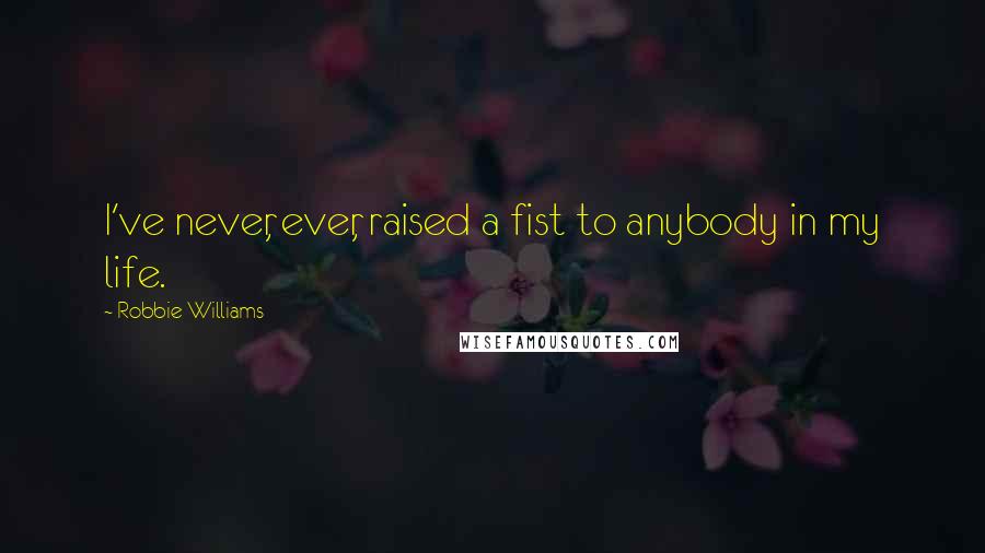 Robbie Williams Quotes: I've never, ever, raised a fist to anybody in my life.