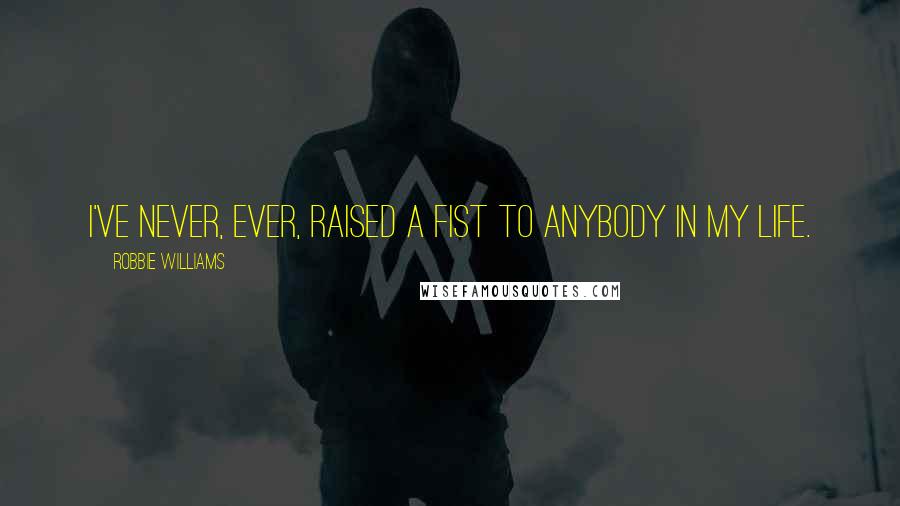 Robbie Williams Quotes: I've never, ever, raised a fist to anybody in my life.