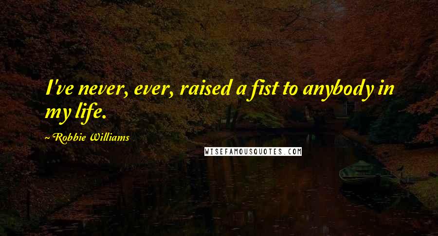 Robbie Williams Quotes: I've never, ever, raised a fist to anybody in my life.