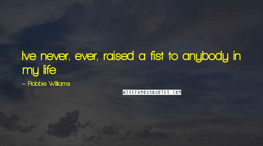 Robbie Williams Quotes: I've never, ever, raised a fist to anybody in my life.