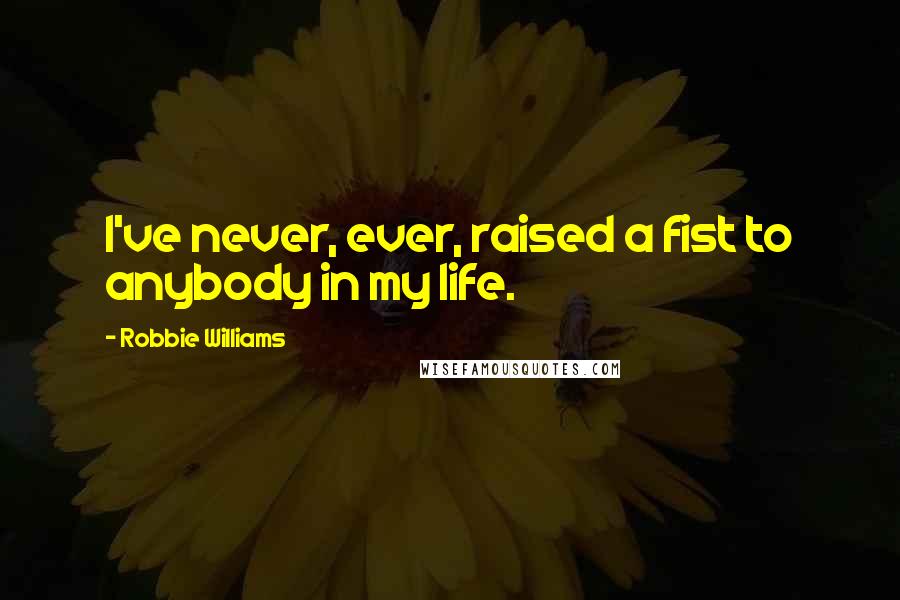 Robbie Williams Quotes: I've never, ever, raised a fist to anybody in my life.