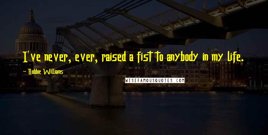 Robbie Williams Quotes: I've never, ever, raised a fist to anybody in my life.