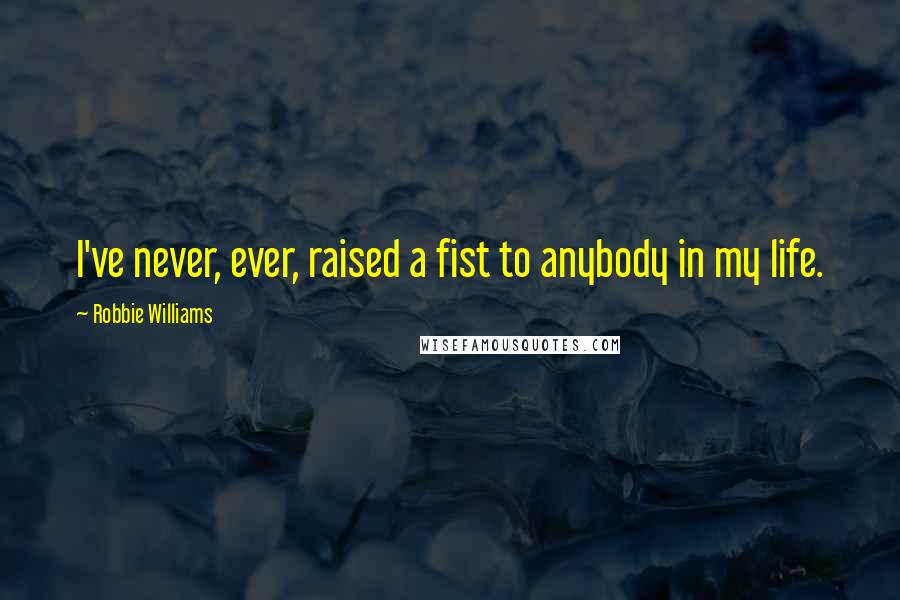 Robbie Williams Quotes: I've never, ever, raised a fist to anybody in my life.