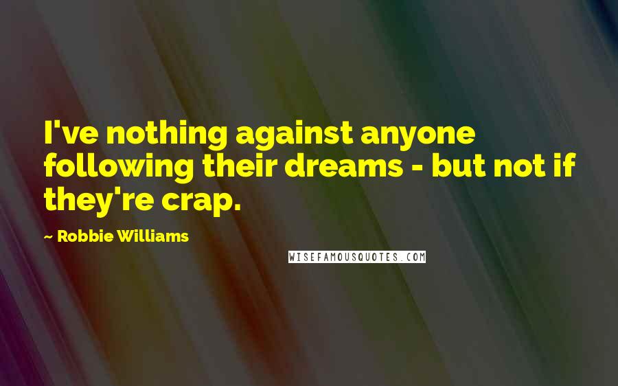 Robbie Williams Quotes: I've nothing against anyone following their dreams - but not if they're crap.