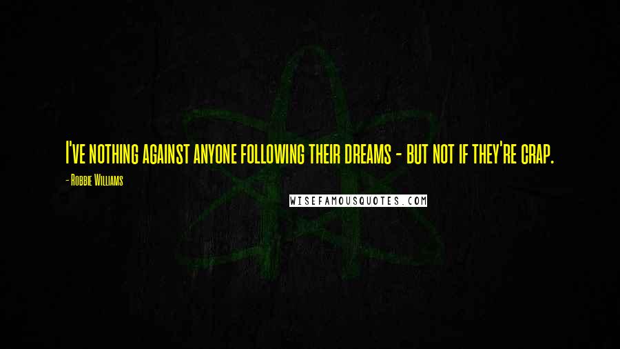 Robbie Williams Quotes: I've nothing against anyone following their dreams - but not if they're crap.