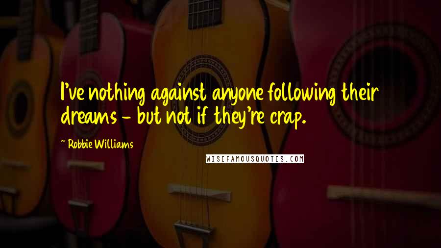 Robbie Williams Quotes: I've nothing against anyone following their dreams - but not if they're crap.