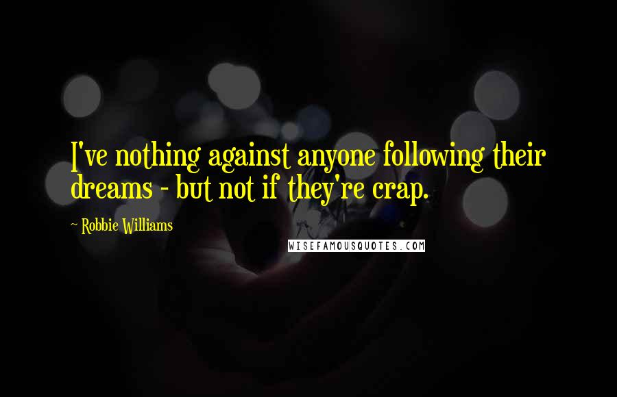 Robbie Williams Quotes: I've nothing against anyone following their dreams - but not if they're crap.