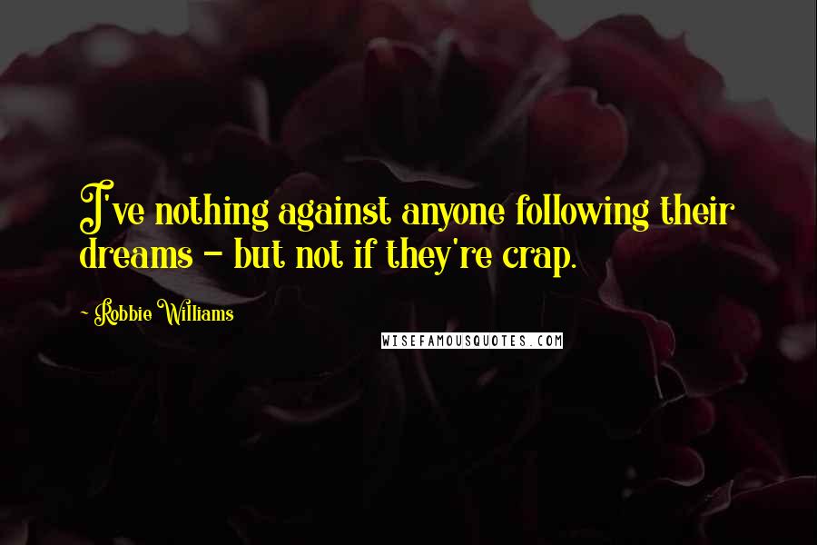 Robbie Williams Quotes: I've nothing against anyone following their dreams - but not if they're crap.