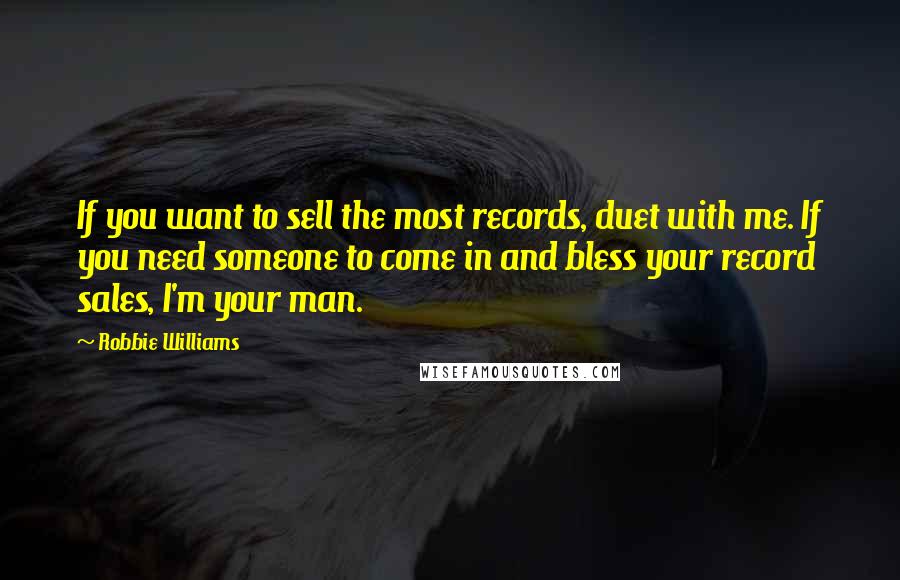 Robbie Williams Quotes: If you want to sell the most records, duet with me. If you need someone to come in and bless your record sales, I'm your man.