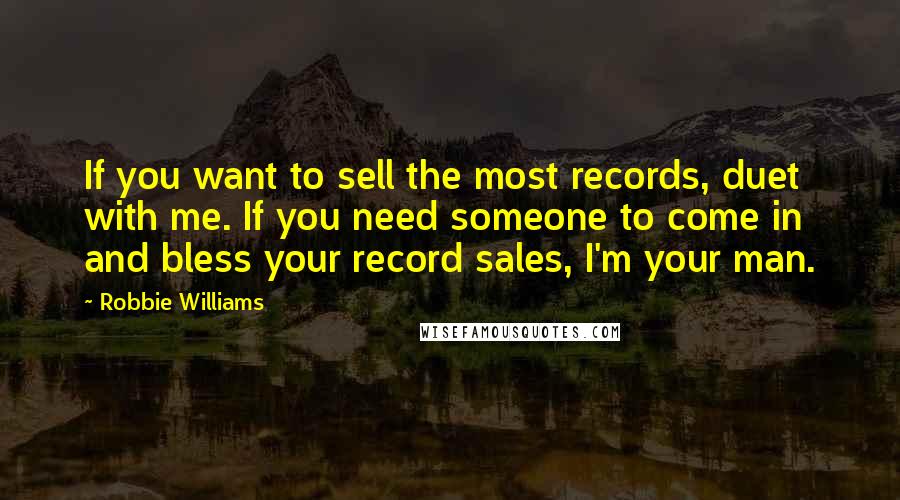 Robbie Williams Quotes: If you want to sell the most records, duet with me. If you need someone to come in and bless your record sales, I'm your man.