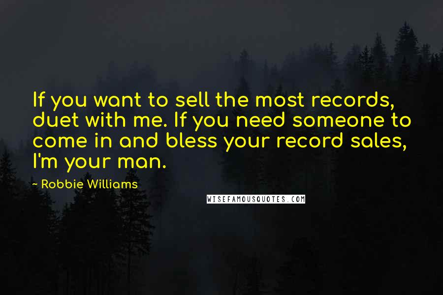 Robbie Williams Quotes: If you want to sell the most records, duet with me. If you need someone to come in and bless your record sales, I'm your man.