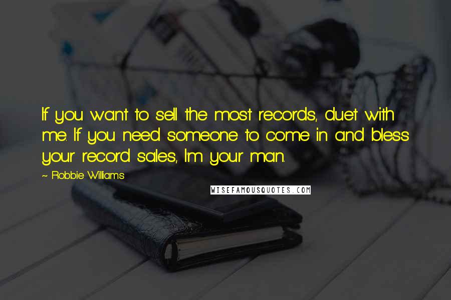 Robbie Williams Quotes: If you want to sell the most records, duet with me. If you need someone to come in and bless your record sales, I'm your man.