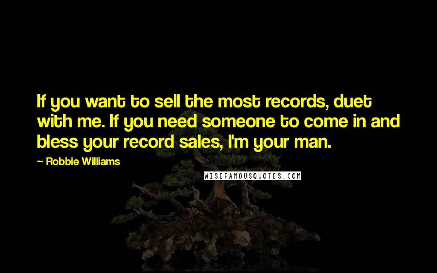 Robbie Williams Quotes: If you want to sell the most records, duet with me. If you need someone to come in and bless your record sales, I'm your man.