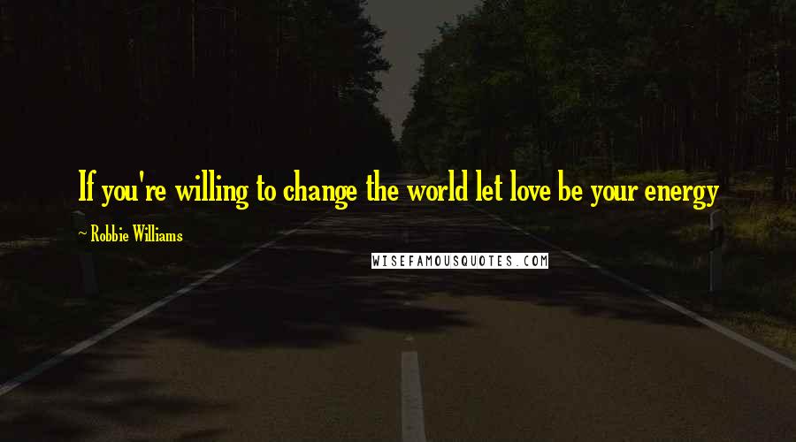 Robbie Williams Quotes: If you're willing to change the world let love be your energy